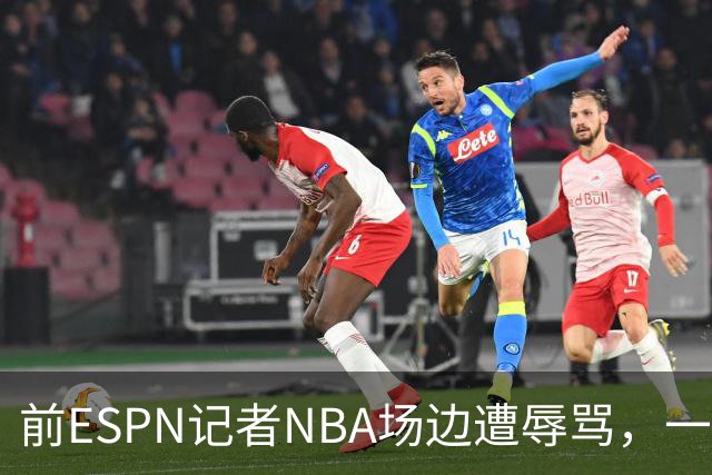 前ESPN记者NBA场边遭辱骂，一杯饮料泼回去后双双被请出场