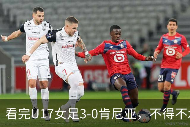看完U17女足3-0肯尼亚，不得不承认的5个事实，女足终于呈现上升势头