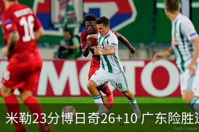 米勒23分博日奇26+10 广东险胜送宁波4连败