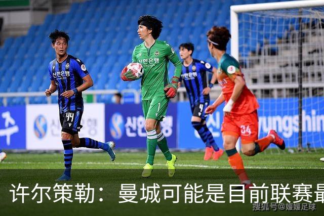 许尔策勒：曼城可能是目前联赛最强球队，我们要争取晋级